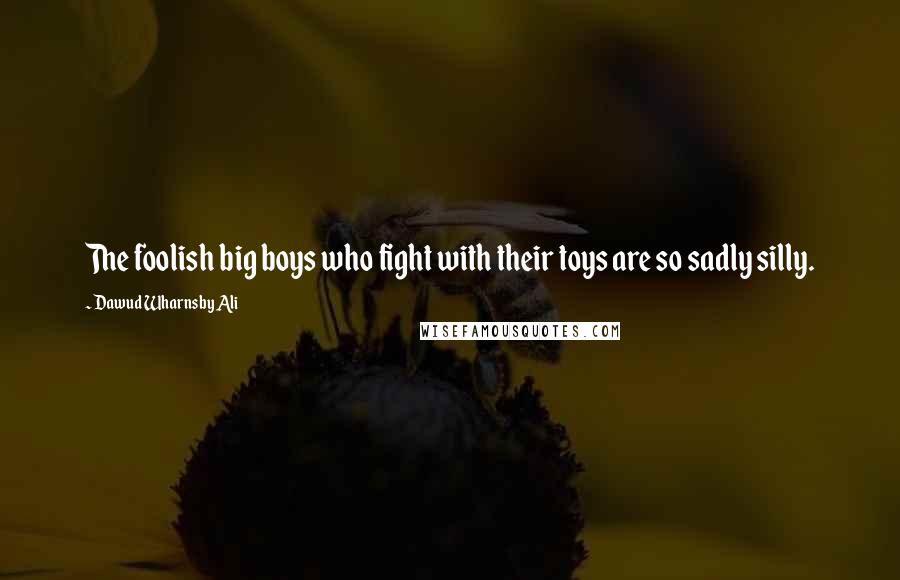 Dawud Wharnsby Ali Quotes: The foolish big boys who fight with their toys are so sadly silly.