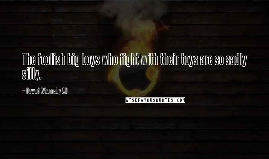 Dawud Wharnsby Ali Quotes: The foolish big boys who fight with their toys are so sadly silly.