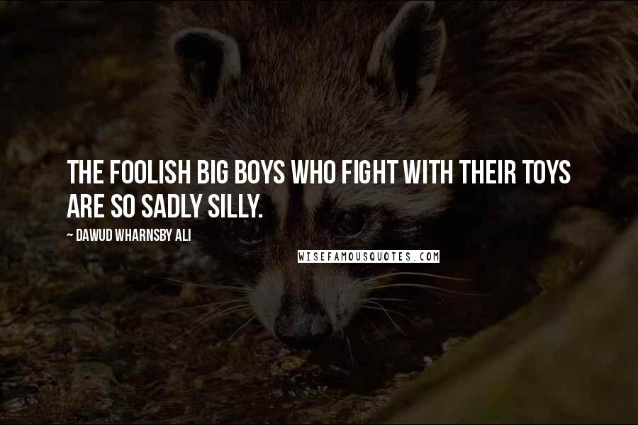 Dawud Wharnsby Ali Quotes: The foolish big boys who fight with their toys are so sadly silly.