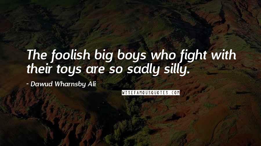 Dawud Wharnsby Ali Quotes: The foolish big boys who fight with their toys are so sadly silly.