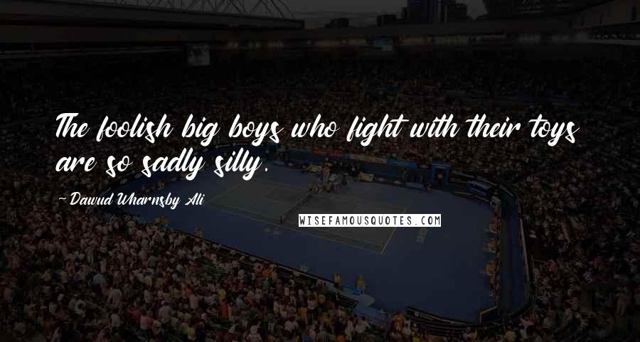 Dawud Wharnsby Ali Quotes: The foolish big boys who fight with their toys are so sadly silly.