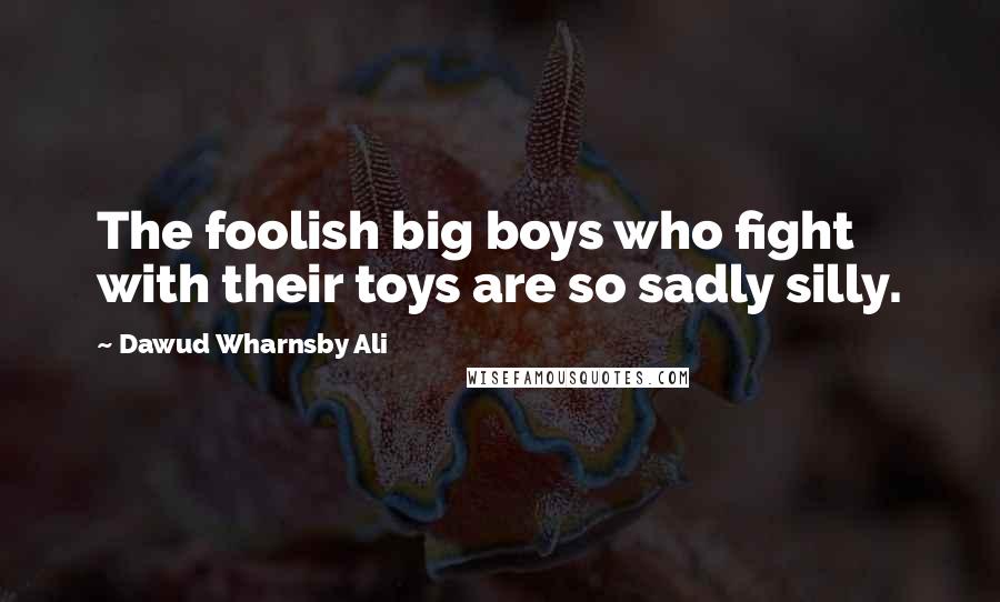 Dawud Wharnsby Ali Quotes: The foolish big boys who fight with their toys are so sadly silly.