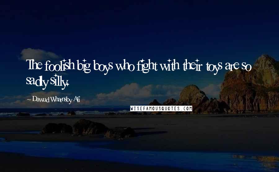 Dawud Wharnsby Ali Quotes: The foolish big boys who fight with their toys are so sadly silly.