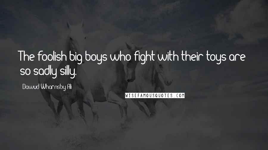 Dawud Wharnsby Ali Quotes: The foolish big boys who fight with their toys are so sadly silly.