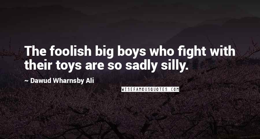 Dawud Wharnsby Ali Quotes: The foolish big boys who fight with their toys are so sadly silly.