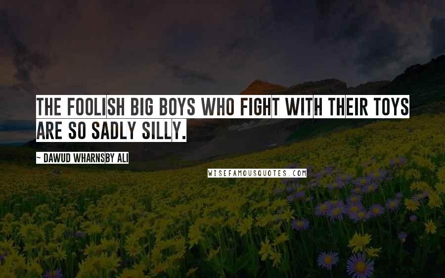 Dawud Wharnsby Ali Quotes: The foolish big boys who fight with their toys are so sadly silly.