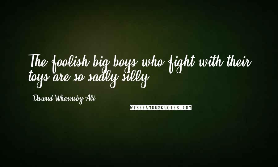 Dawud Wharnsby Ali Quotes: The foolish big boys who fight with their toys are so sadly silly.