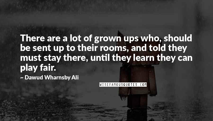 Dawud Wharnsby Ali Quotes: There are a lot of grown ups who, should be sent up to their rooms, and told they must stay there, until they learn they can play fair.