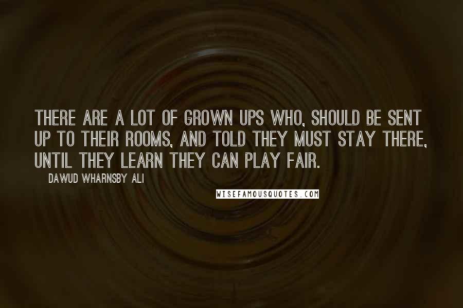 Dawud Wharnsby Ali Quotes: There are a lot of grown ups who, should be sent up to their rooms, and told they must stay there, until they learn they can play fair.