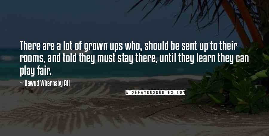 Dawud Wharnsby Ali Quotes: There are a lot of grown ups who, should be sent up to their rooms, and told they must stay there, until they learn they can play fair.