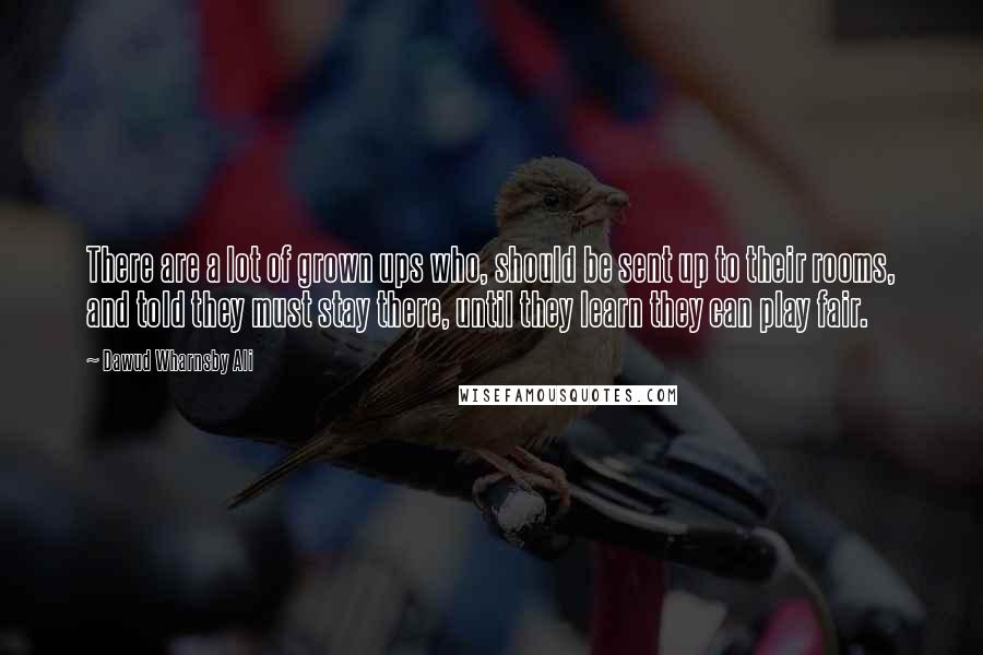 Dawud Wharnsby Ali Quotes: There are a lot of grown ups who, should be sent up to their rooms, and told they must stay there, until they learn they can play fair.