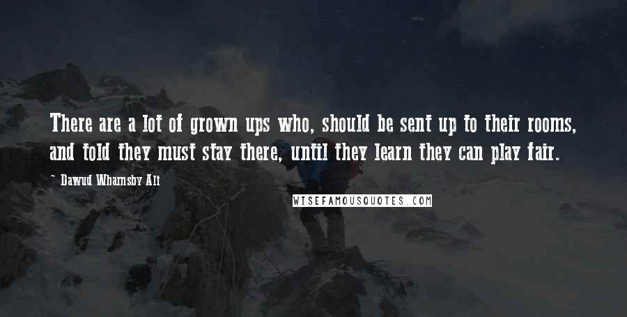 Dawud Wharnsby Ali Quotes: There are a lot of grown ups who, should be sent up to their rooms, and told they must stay there, until they learn they can play fair.