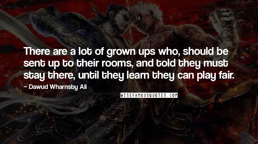 Dawud Wharnsby Ali Quotes: There are a lot of grown ups who, should be sent up to their rooms, and told they must stay there, until they learn they can play fair.