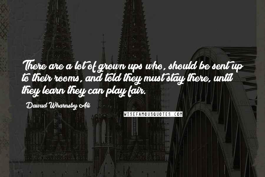 Dawud Wharnsby Ali Quotes: There are a lot of grown ups who, should be sent up to their rooms, and told they must stay there, until they learn they can play fair.