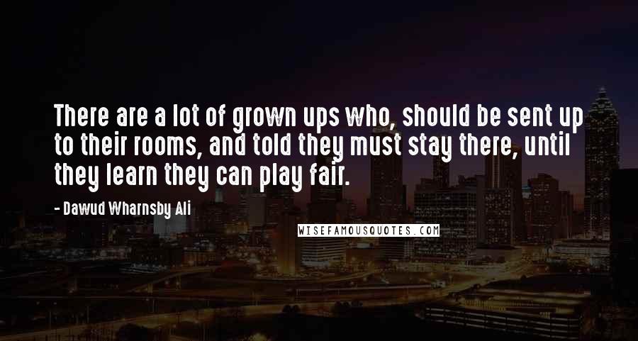 Dawud Wharnsby Ali Quotes: There are a lot of grown ups who, should be sent up to their rooms, and told they must stay there, until they learn they can play fair.