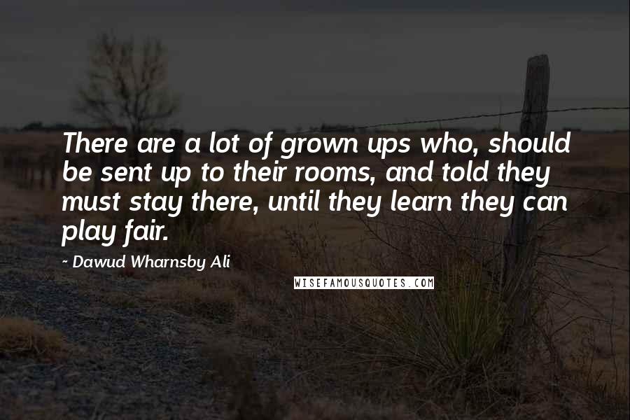 Dawud Wharnsby Ali Quotes: There are a lot of grown ups who, should be sent up to their rooms, and told they must stay there, until they learn they can play fair.