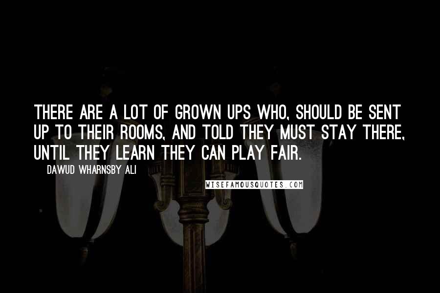 Dawud Wharnsby Ali Quotes: There are a lot of grown ups who, should be sent up to their rooms, and told they must stay there, until they learn they can play fair.