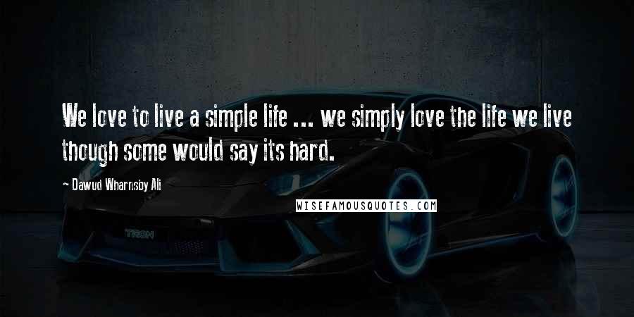 Dawud Wharnsby Ali Quotes: We love to live a simple life ... we simply love the life we live though some would say its hard.