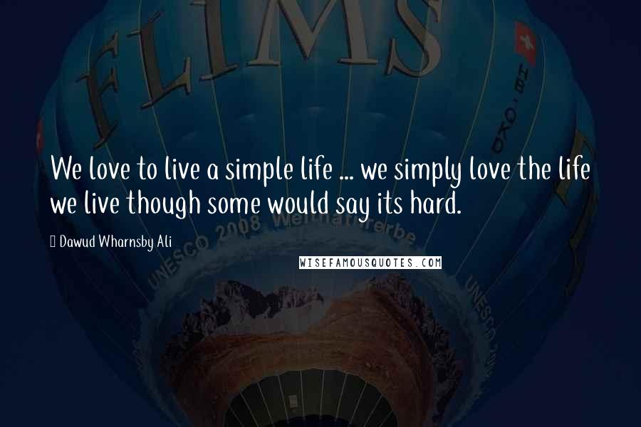 Dawud Wharnsby Ali Quotes: We love to live a simple life ... we simply love the life we live though some would say its hard.