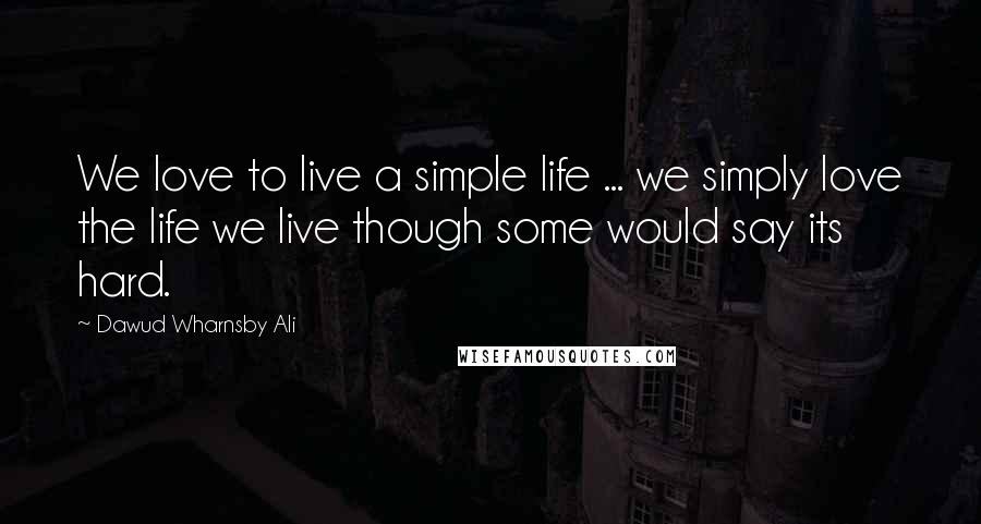 Dawud Wharnsby Ali Quotes: We love to live a simple life ... we simply love the life we live though some would say its hard.