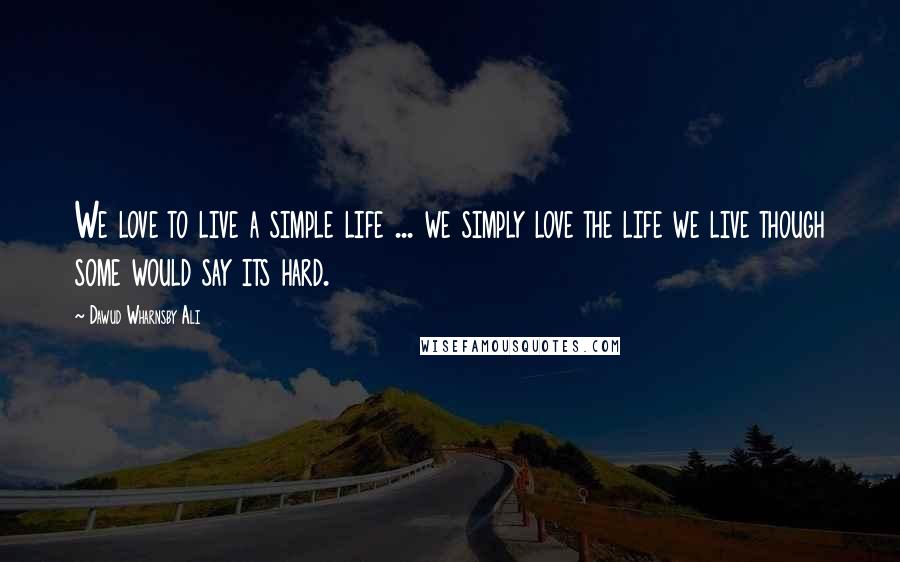 Dawud Wharnsby Ali Quotes: We love to live a simple life ... we simply love the life we live though some would say its hard.