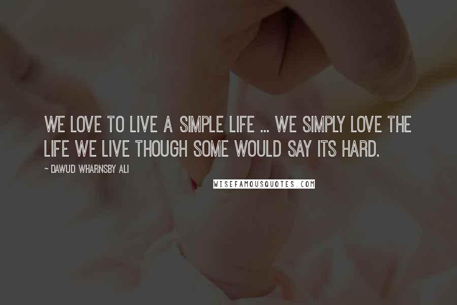 Dawud Wharnsby Ali Quotes: We love to live a simple life ... we simply love the life we live though some would say its hard.