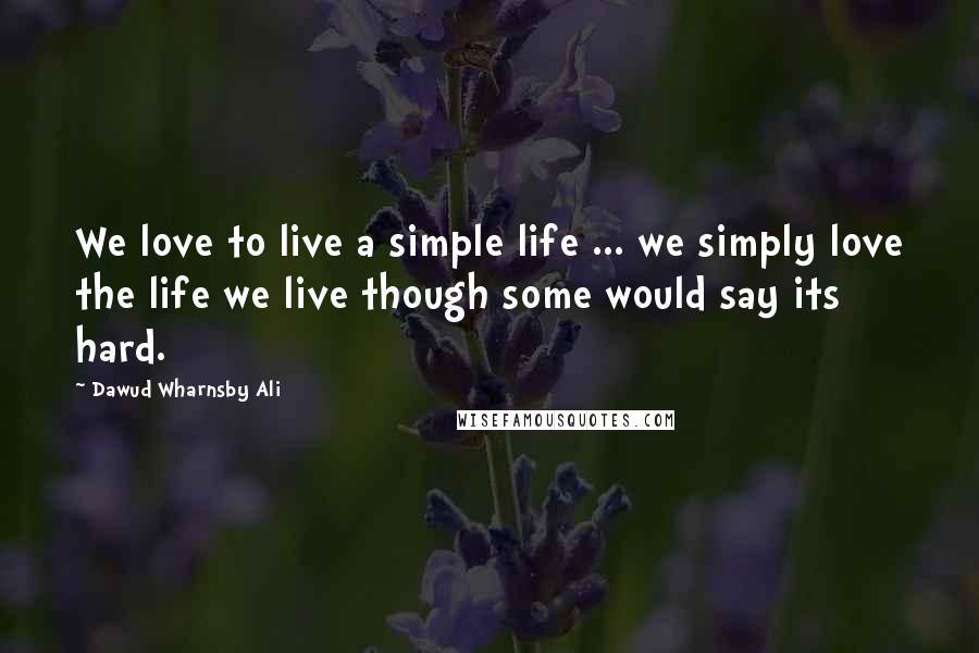 Dawud Wharnsby Ali Quotes: We love to live a simple life ... we simply love the life we live though some would say its hard.