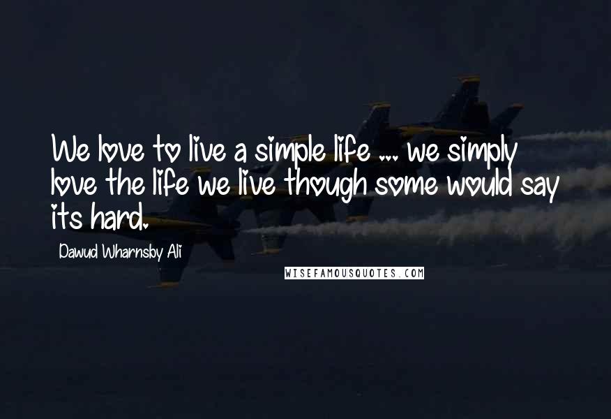 Dawud Wharnsby Ali Quotes: We love to live a simple life ... we simply love the life we live though some would say its hard.