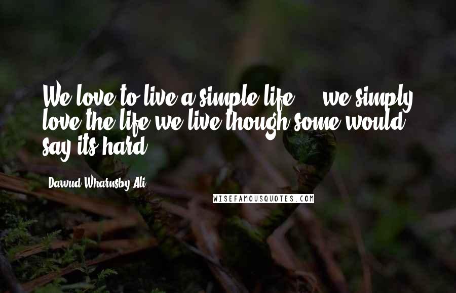 Dawud Wharnsby Ali Quotes: We love to live a simple life ... we simply love the life we live though some would say its hard.