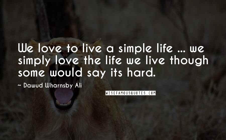 Dawud Wharnsby Ali Quotes: We love to live a simple life ... we simply love the life we live though some would say its hard.