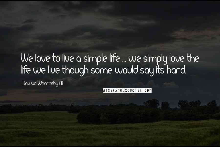 Dawud Wharnsby Ali Quotes: We love to live a simple life ... we simply love the life we live though some would say its hard.