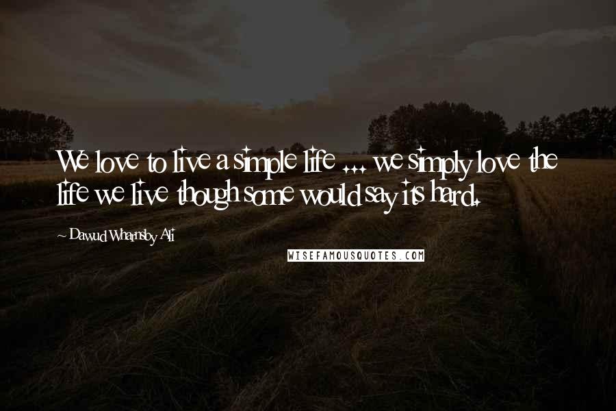 Dawud Wharnsby Ali Quotes: We love to live a simple life ... we simply love the life we live though some would say its hard.