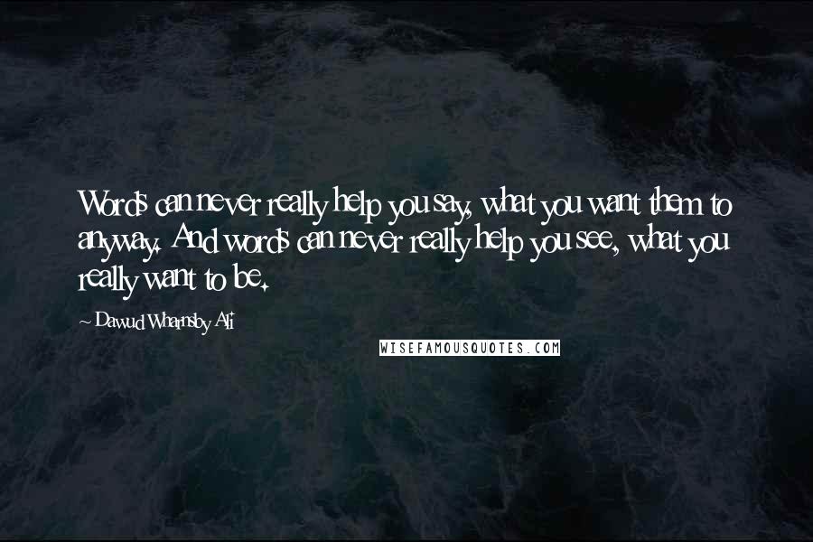 Dawud Wharnsby Ali Quotes: Words can never really help you say, what you want them to anyway. And words can never really help you see, what you really want to be.