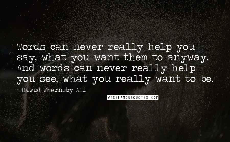 Dawud Wharnsby Ali Quotes: Words can never really help you say, what you want them to anyway. And words can never really help you see, what you really want to be.