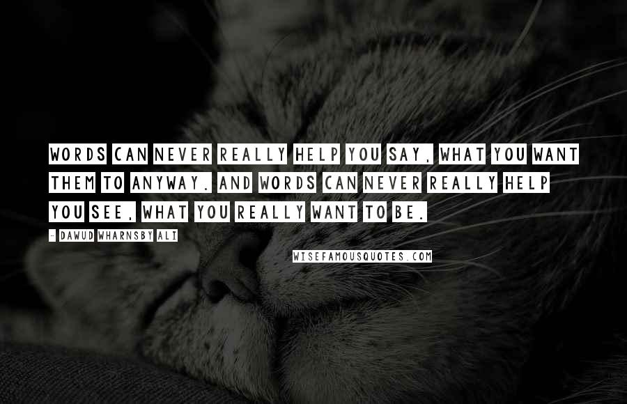 Dawud Wharnsby Ali Quotes: Words can never really help you say, what you want them to anyway. And words can never really help you see, what you really want to be.