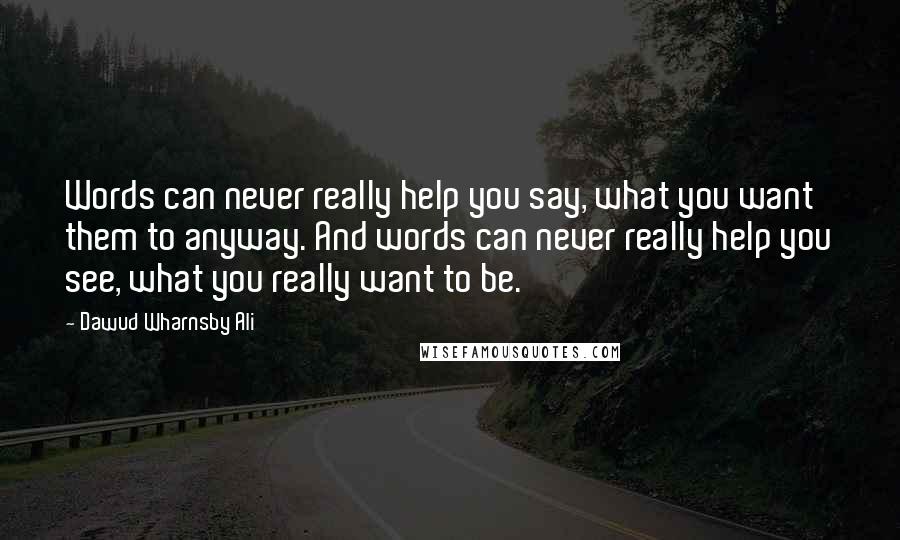 Dawud Wharnsby Ali Quotes: Words can never really help you say, what you want them to anyway. And words can never really help you see, what you really want to be.