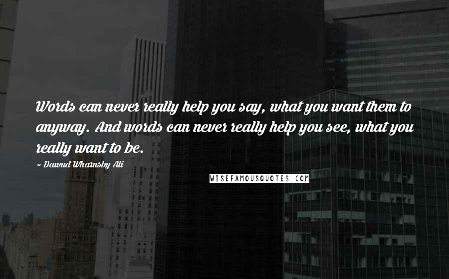 Dawud Wharnsby Ali Quotes: Words can never really help you say, what you want them to anyway. And words can never really help you see, what you really want to be.