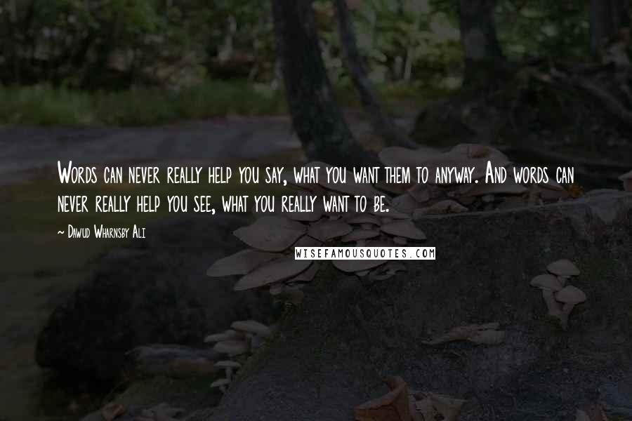 Dawud Wharnsby Ali Quotes: Words can never really help you say, what you want them to anyway. And words can never really help you see, what you really want to be.