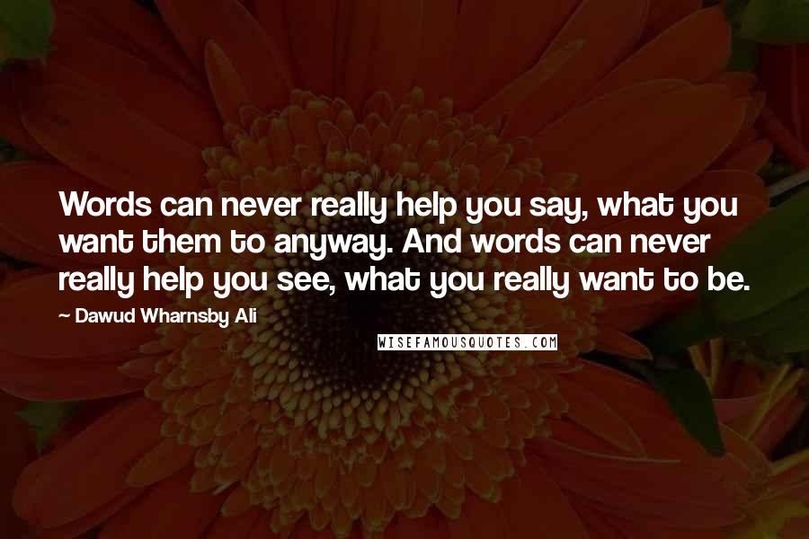 Dawud Wharnsby Ali Quotes: Words can never really help you say, what you want them to anyway. And words can never really help you see, what you really want to be.