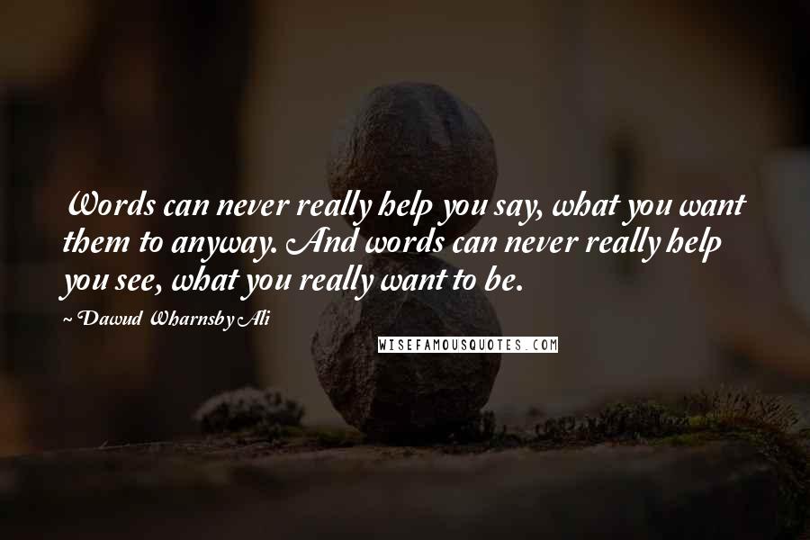 Dawud Wharnsby Ali Quotes: Words can never really help you say, what you want them to anyway. And words can never really help you see, what you really want to be.