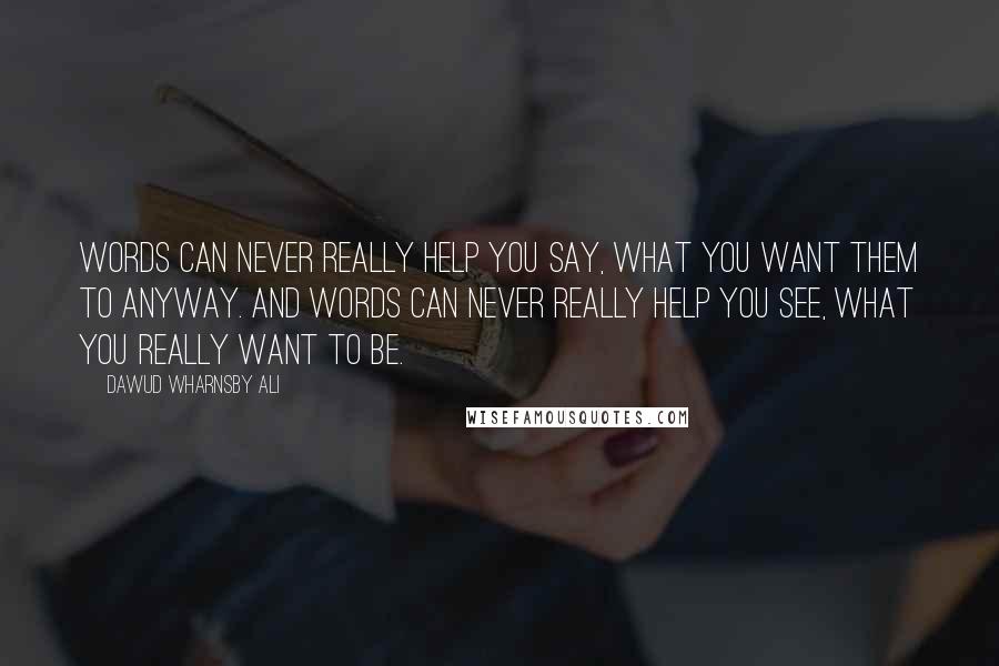 Dawud Wharnsby Ali Quotes: Words can never really help you say, what you want them to anyway. And words can never really help you see, what you really want to be.