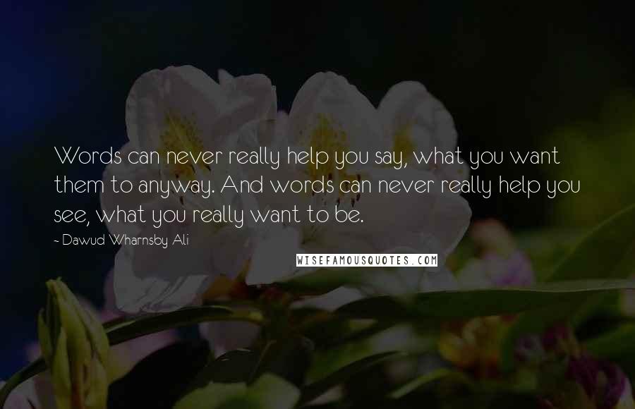 Dawud Wharnsby Ali Quotes: Words can never really help you say, what you want them to anyway. And words can never really help you see, what you really want to be.