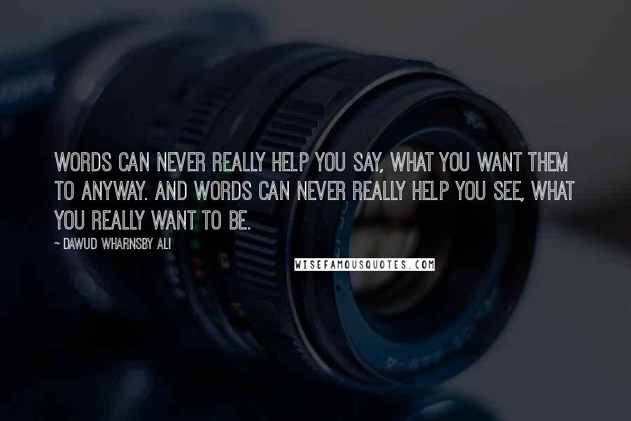 Dawud Wharnsby Ali Quotes: Words can never really help you say, what you want them to anyway. And words can never really help you see, what you really want to be.