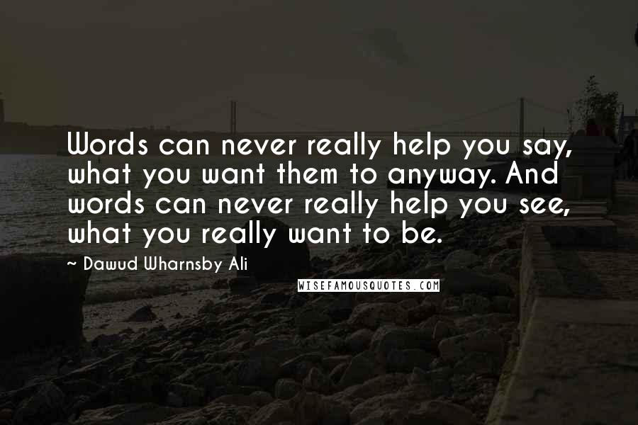 Dawud Wharnsby Ali Quotes: Words can never really help you say, what you want them to anyway. And words can never really help you see, what you really want to be.