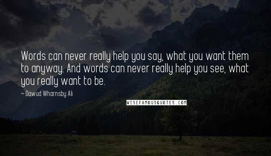 Dawud Wharnsby Ali Quotes: Words can never really help you say, what you want them to anyway. And words can never really help you see, what you really want to be.