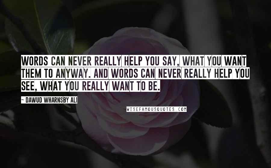 Dawud Wharnsby Ali Quotes: Words can never really help you say, what you want them to anyway. And words can never really help you see, what you really want to be.