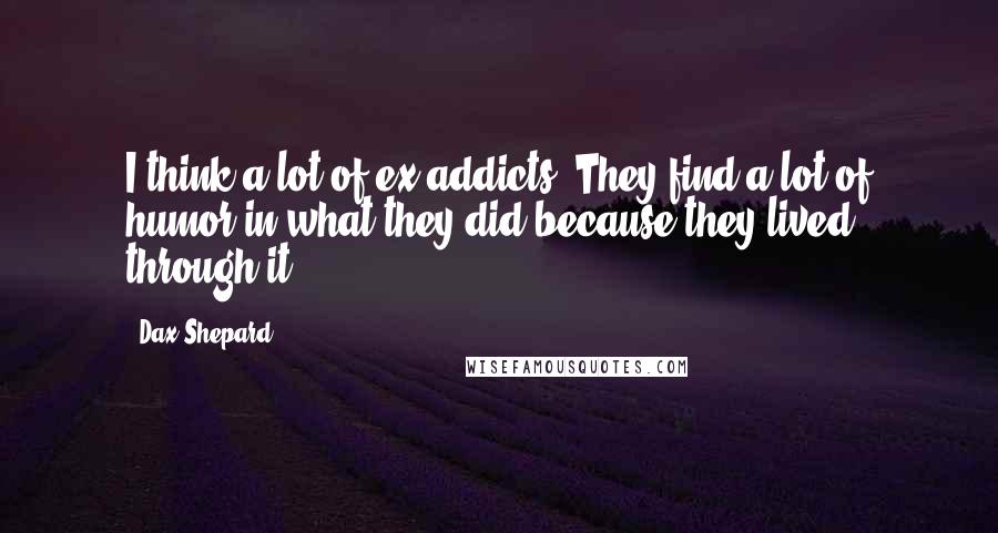 Dax Shepard Quotes: I think a lot of ex-addicts. They find a lot of humor in what they did because they lived through it.