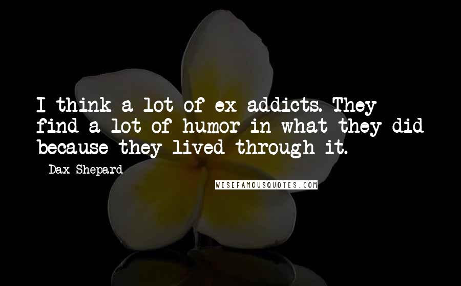 Dax Shepard Quotes: I think a lot of ex-addicts. They find a lot of humor in what they did because they lived through it.