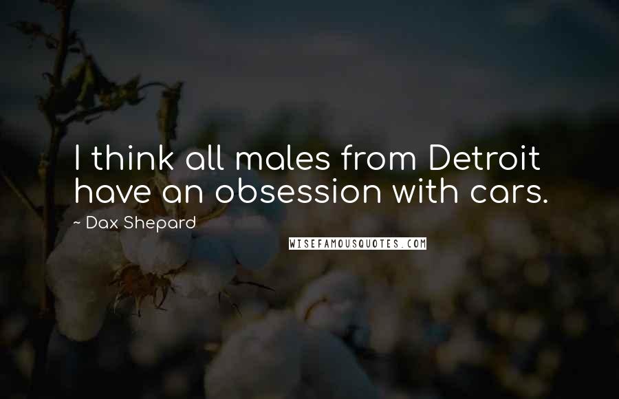 Dax Shepard Quotes: I think all males from Detroit have an obsession with cars.