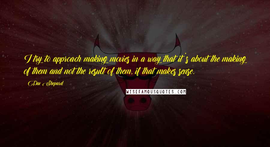 Dax Shepard Quotes: I try to approach making movies in a way that it's about the making of them and not the result of them, if that makes sense.